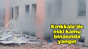 Kırıkkale’de eski kamu binasında yangın