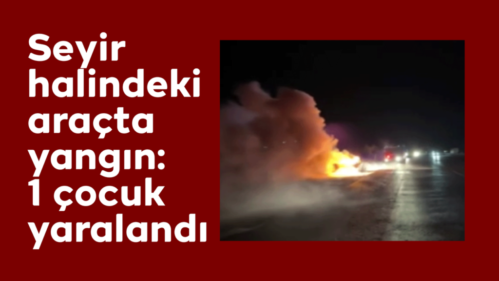 seyir-halindeki-aracta-yangin:-1-cocuk-yaralandi