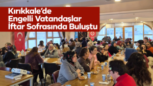 Kırıkkale’de Engelli Vatandaşlar İftar Sofrasında Buluştu