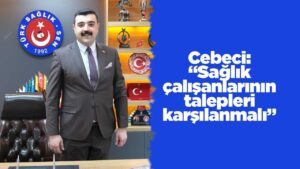 Cebeci: “Sağlık çalışanlarının talepleri karşılanmalı”