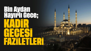 Bin Aydan Hayırlı Gece; Kadir Gecesi’nin Faziletleri