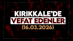 Kırıkkale’de bugün (16 Mart 2026) vefat edenler