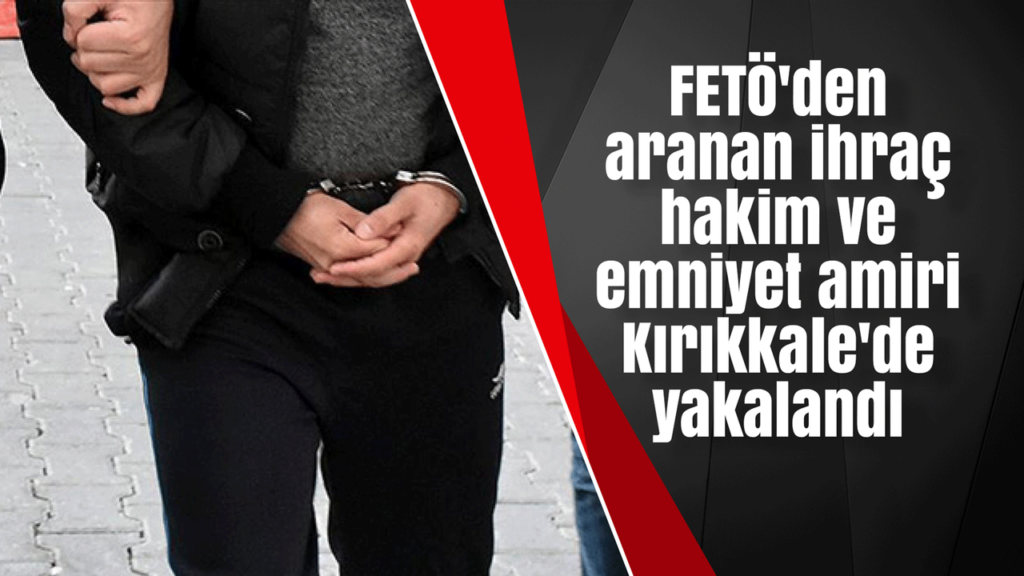 feto’den-aranan-ihrac-hakim-ve-emniyet-amiri-kirikkale’de-yakalandi