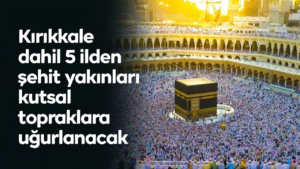 Kırıkkale dahil 5 ilden şehit yakınları kutsal topraklara uğurlanacak