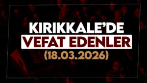 Kırıkkale’de bugün (18 Mart 2026) vefat edenler