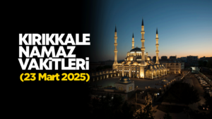KIRIKKALE NAMAZ VAKİTLERİ 23 Mart 2026