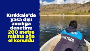 Kırıkkale’de yasa dışı avcılığa denetim: 200 metre misina ağa el konuldu