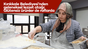 Kırıkkale Belediyesi’nden geleneksel lezzet atağı: Glütensiz ürünler de raflarda