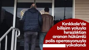 Kırıkkale’de bilişim yoluyla hırsızlıktan aranan hükümlü polis operasyonuyla yakalandı