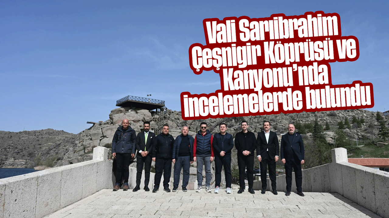 vali-sariibrahim-cesnigir-koprusu-ve-kanyonu’nda-incelemelerde-bulundu