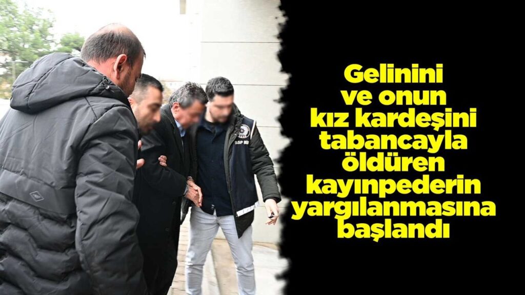 gelinini-ve-onun-kiz-kardesini-tabancayla-olduren-kayinpederin-yargilanmasina-baslandi