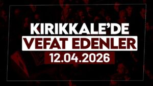 Kırıkkale’de bugün (12 Nisan 2026) vefat edenler