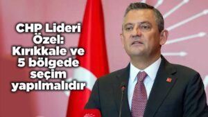chp-lideri-ozel:-kirikkale-ve-5-bolgede-secim-yapilmalidir