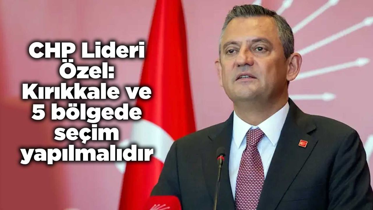 chp-lideri-ozel:-kirikkale-ve-5-bolgede-secim-yapilmalidir