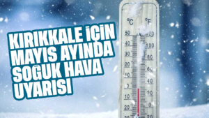 Kırıkkale’ye Mayıs ayında soğuk hava uyarısı!