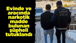 Evinde ve aracında narkotik madde bulunan şüpheli tutuklandı