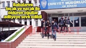 babalarini-bicak-ve-nacak-ile-olduren-ogullar-adliyeye-sevk-edildi