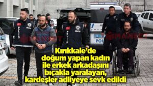 kirikkale’de-dogum-yapan-kadin-ile-erkek-arkadasini-bicakla-yaralayan,-kadinin-kardesleri-adliyeye-sevk-edildi