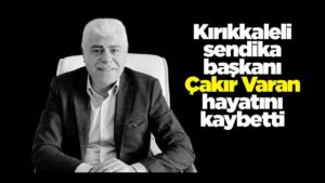 Kırıkkaleli sendika başkanı Çakır Varan hayatını kaybetti