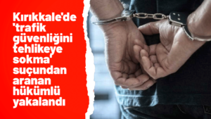 Kırıkkale’de ‘trafik güvenliğini tehlikeye sokma’ suçundan aranan hükümlü yakalandı