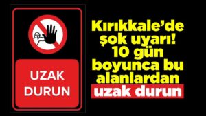 Kırıkkale’de şok uyarı! 10 gün boyunca bu alanlardan uzak durun