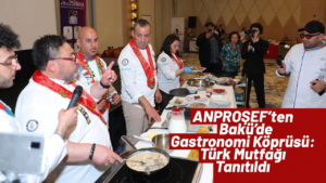 ANPROŞEF’ten Bakü’de Gastronomi Köprüsü: Türk Mutfağı Tanıtıldı