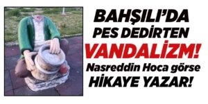 Bahşılı’da pes dedirten vandalizm!  Nasreddin Hoca görse hikâye yazar!