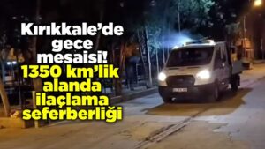 Kırıkkale’de gece mesaisi! 1350 kilometrelik alanda ilaçlama seferberliği