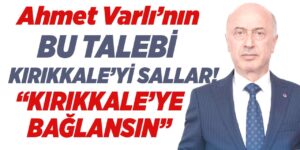Ahmet Varlı’dan dikkat çeken çıkış: “4 bölge Kırıkkale’ye bağlanmalı”
