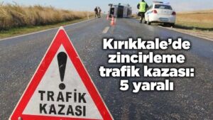 Kırıkkale’de zincirleme trafik kazası: 5 yaralı