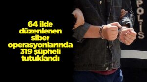 64 ilde düzenlenen siber operasyonlarında 319 şüpheli tutuklandı