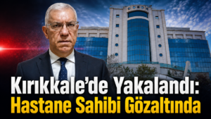 Kırıkkale’de Yakalandı: Hastane Sahibi Gözaltında