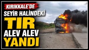 Kırıkkale’de seyir halindeki TIR alev alev yandı