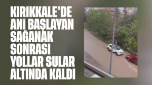 Kırıkkale’de bir anda başlayan sağanak hayatı felç etti