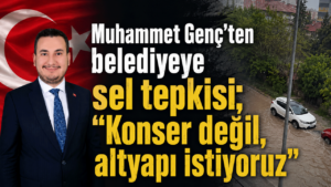 Muhammet Genç’ten belediyeye sel tepkisi; “Konser değil, altyapı istiyoruz”