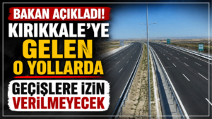 Bakan açıkladı! Kırıkkale’ye gelen o yollarda geçişlere izin verilmeyecek