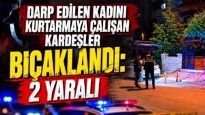 Darp Edilen Kadını Kurtarmaya Çalışan Kardeşler Bıçaklandı