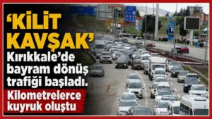 ‘Kilit Kavşak’Kırıkkale’de bayram dönüş trafiği başladı. Kilometrelerce kuyruk oluştu