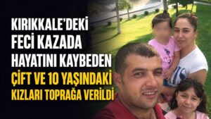 Kırıkkale’deki feci kazada hayatını kaybeden çift ve 10 yaşındaki kızları toprağa verildi