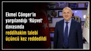 Ekmel Cönger’in yargılandığı ‘Rüşvet’ davasında reddihakim talebi üçüncü kez reddedildi