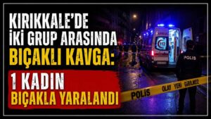 Kırıkkale’de iki grup arasında bıçaklı kavga: 1 kadın bıçakla yaralandı