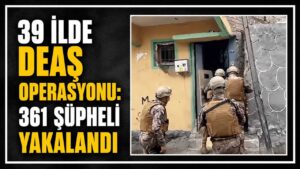 39 ilde DEAŞ operasyonu: 361 şüpheli yakalandı