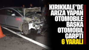 Kırıkkale’de arıza yapan otomobile başka otomobil çarptı: 6 yaralı