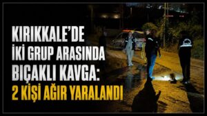 Kırıkkale’de iki grup arasında bıçaklı kavga: 2 kişi ağır yaralandı