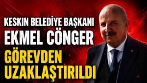 Keskin Belediye Başkanı Ekmel Cönger Görevden Uzaklaştırıldı