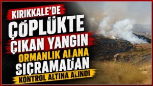 Kırıkkale’de çöplükte çıkan yangın ormanlık alana sıçramadan kontrol altına alındı
