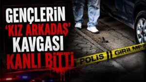 Gençlerin ‘Kız Arkadaş’ Kavgası Kanlı Bitti