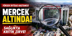 Yüksek İhtisas Hastanesi mercek altında! Sağlıkta Kritik Zirve!
