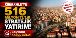 Kırıkkale’ye 516 Milyon TL’lik stratejik yatırım