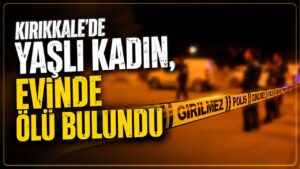 Kırıkkale’de yaşlı kadın, evinde ölü bulundu